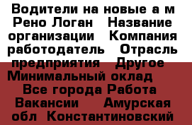 Водители на новые а/м Рено-Логан › Название организации ­ Компания-работодатель › Отрасль предприятия ­ Другое › Минимальный оклад ­ 1 - Все города Работа » Вакансии   . Амурская обл.,Константиновский р-н